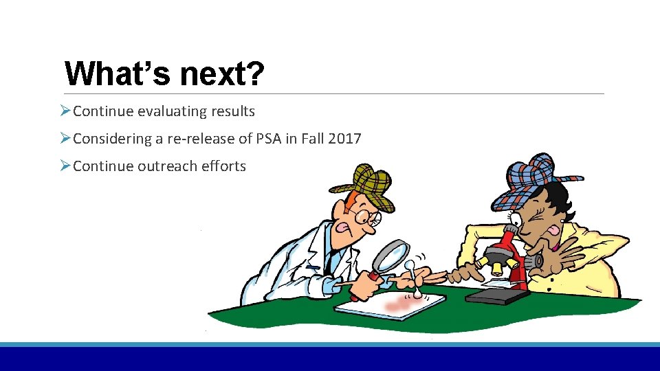 What’s next? ØContinue evaluating results ØConsidering a re-release of PSA in Fall 2017 ØContinue