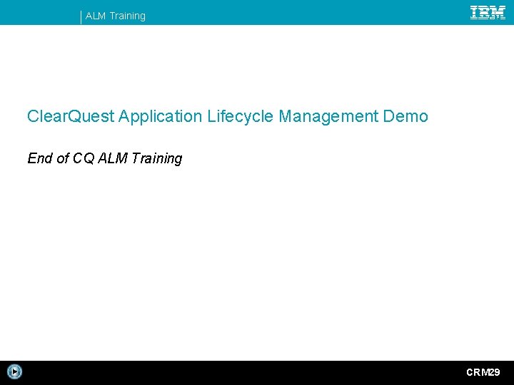 ALM Training Clear. Quest Application Lifecycle Management Demo End of CQ ALM Training CRM