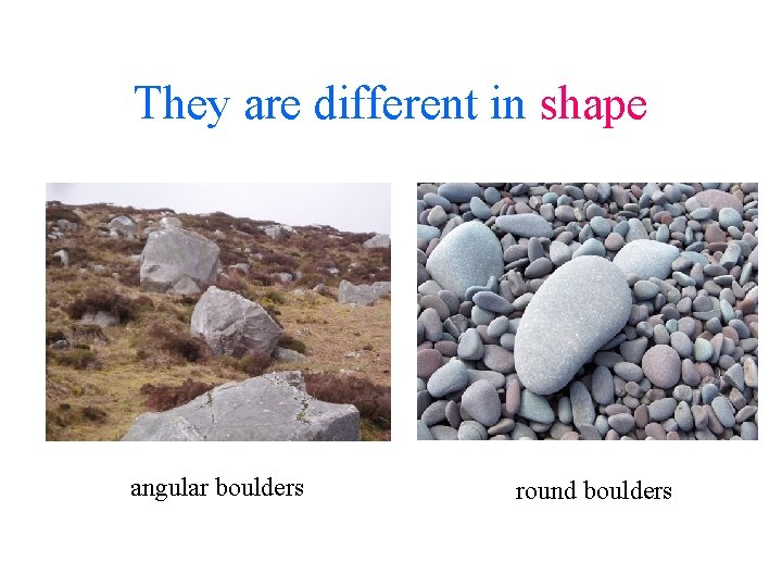 They are different in shape angular boulders round boulders 