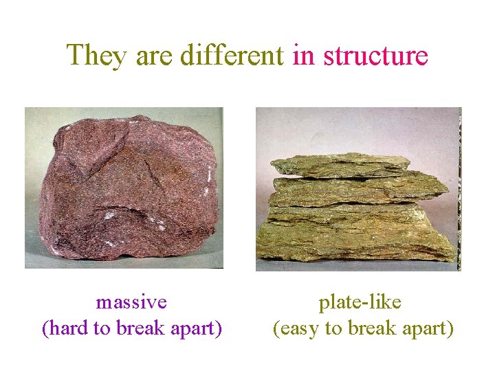 They are different in structure massive (hard to break apart) plate-like (easy to break