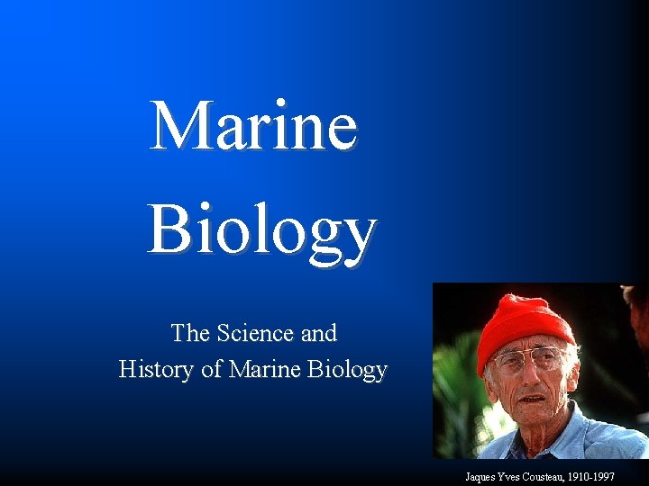 Marine Biology The Science and History of Marine Biology Jaques Yves Cousteau, 1910 -1997
