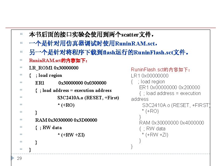  本书后面的接口实验会使用到两个scatter文件， 一个是针对用仿真器调试时使用Runin. RAM. sct， 另一个是针对将程序下载到flash运行的Runin. Flash. sct文件。 Runin. RAM. sct的内容如下： LR_ROM 1 0