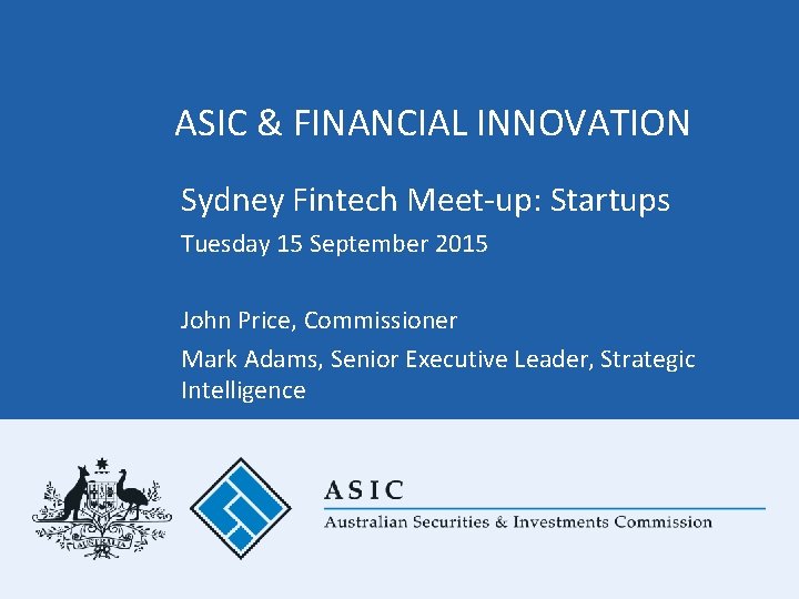 ASIC & FINANCIAL INNOVATION Sydney Fintech Meet-up: Startups Tuesday 15 September 2015 John Price, ASIC & FINANCIAL INNOVATION Sydney Fintech Meet-up: Startups Tuesday 15 September 2015 John Price,
