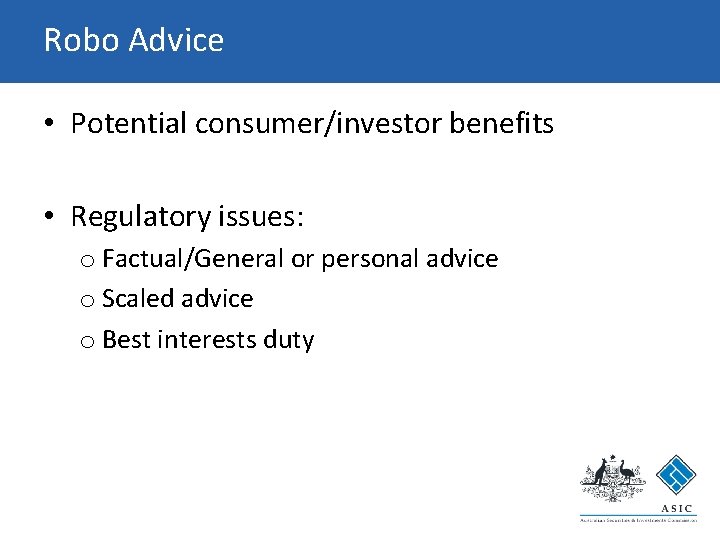 Robo Advice • Potential consumer/investor benefits • Regulatory issues: o Factual/General or personal advice Robo Advice • Potential consumer/investor benefits • Regulatory issues: o Factual/General or personal advice