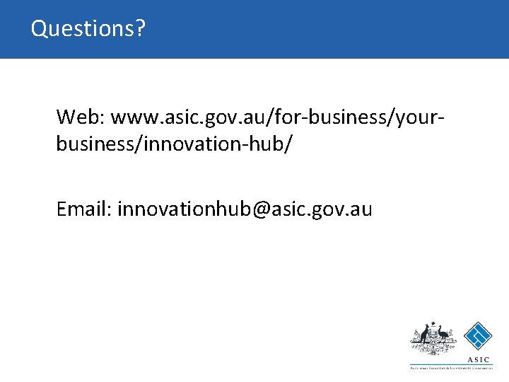 Questions? Web: www. asic. gov. au/for-business/yourbusiness/innovation-hub/ Email: innovationhub@asic. gov. au Questions? Web: www. asic. gov. au/for-business/yourbusiness/innovation-hub/ Email: innovationhub@asic. gov. au