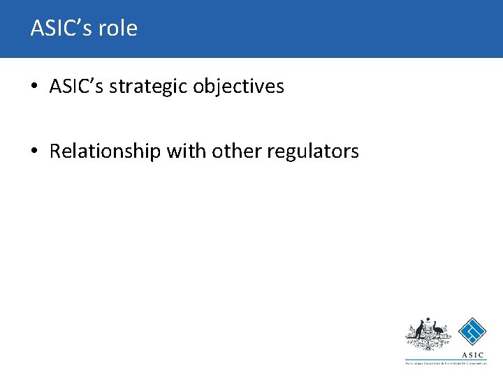 ASIC’s role • ASIC’s strategic objectives • Relationship with other regulators ASIC’s role • ASIC’s strategic objectives • Relationship with other regulators