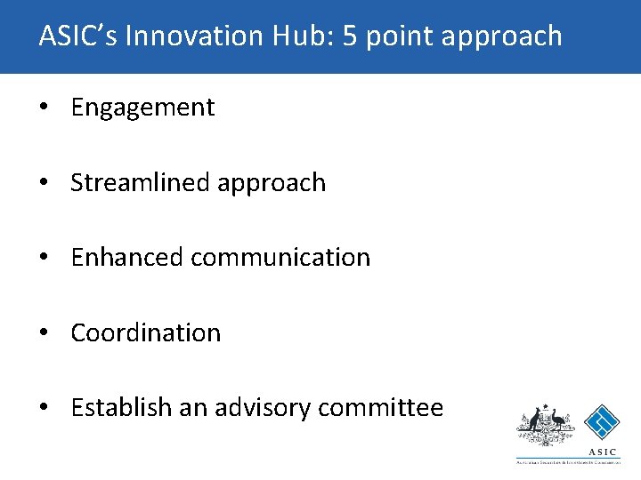 ASIC’s Innovation Hub: 5 point approach • Engagement • Streamlined approach • Enhanced communication ASIC’s Innovation Hub: 5 point approach • Engagement • Streamlined approach • Enhanced communication