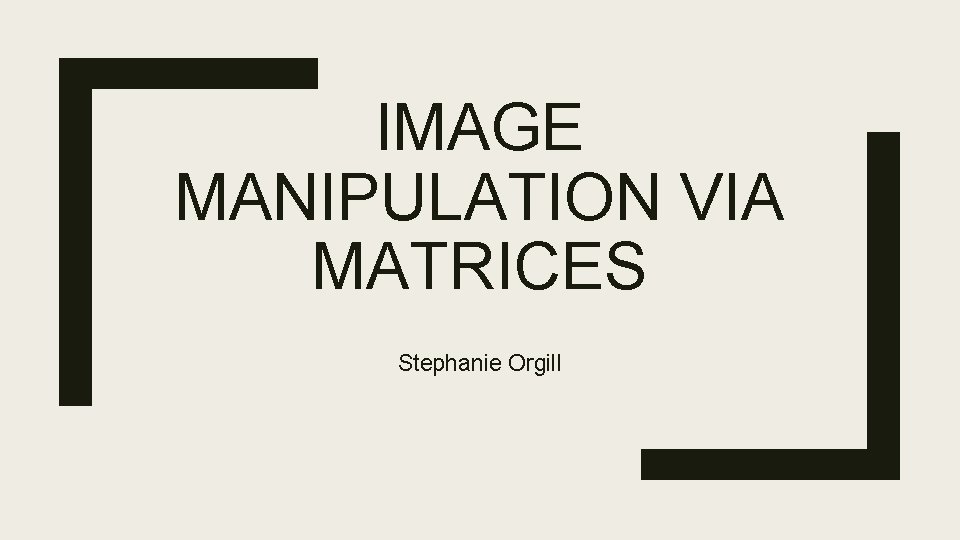 IMAGE MANIPULATION VIA MATRICES Stephanie Orgill 