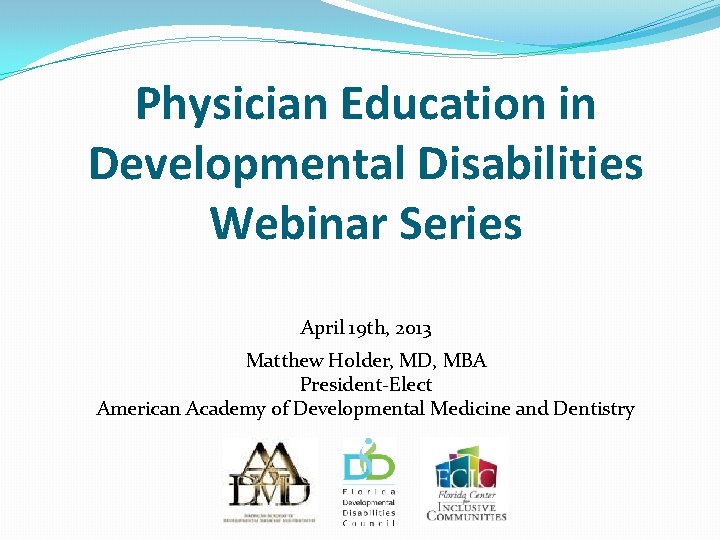 Physician Education in Developmental Disabilities Webinar Series April 19 th, 2013 Matthew Holder, MD,