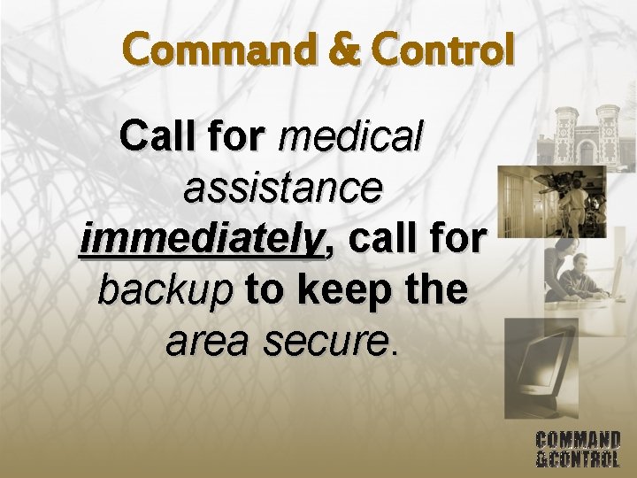 Command & Control Call for medical assistance immediately, call for backup to keep the