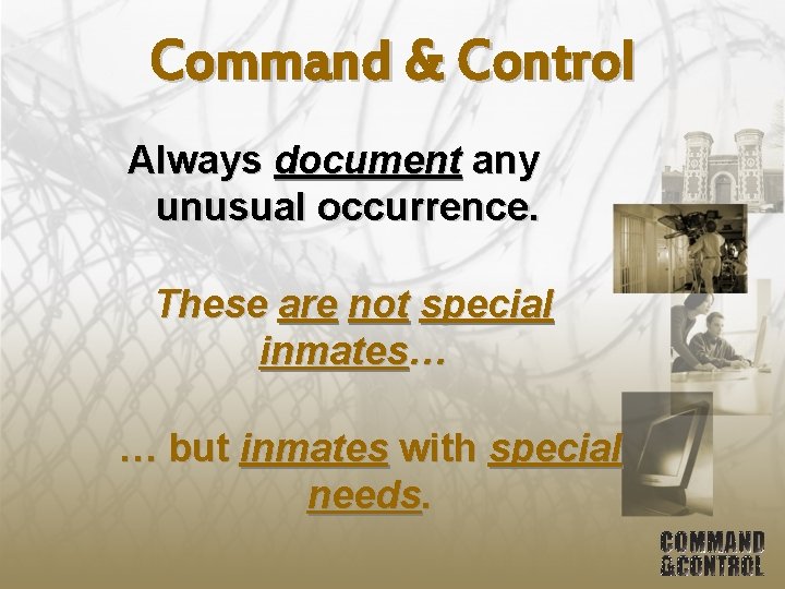 Command & Control Always document any unusual occurrence. These are not special inmates… …