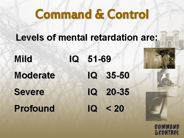 Command & Control Levels of mental retardation are: Mild IQ 51 -69 Moderate IQ