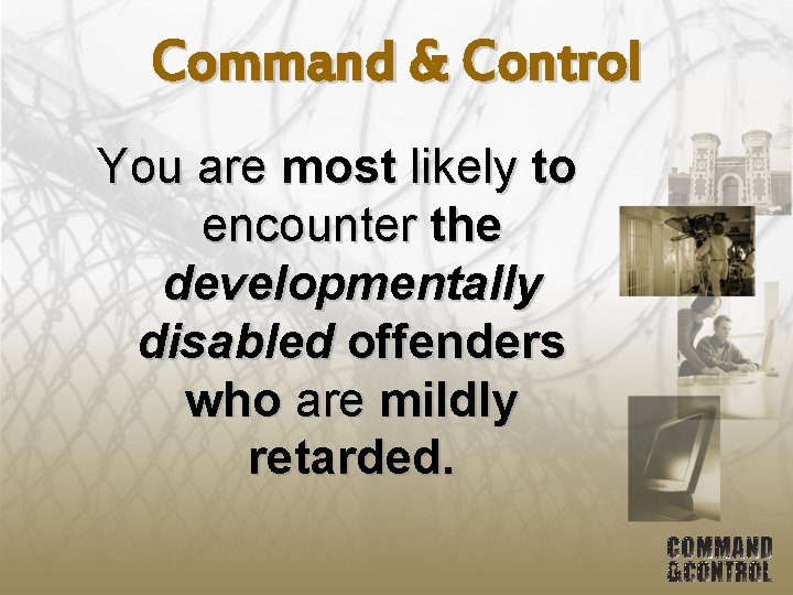 Command & Control You are most likely to encounter the developmentally disabled offenders who