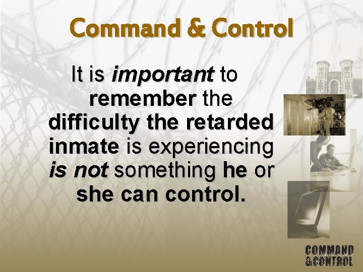 Command & Control It is important to remember the difficulty the retarded inmate is