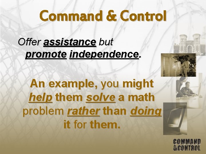 Command & Control Offer assistance but promote independence. An example, you might help them