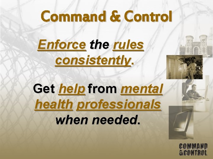 Command & Control Enforce the rules consistently. Get help from mental health professionals when