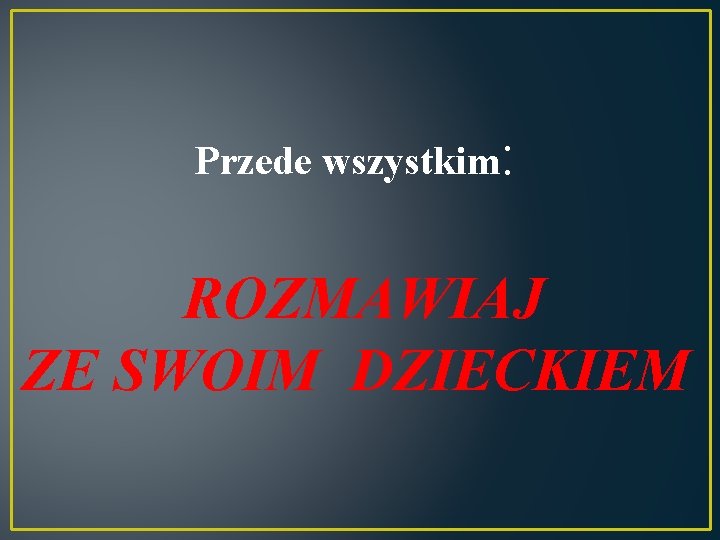 Przede wszystkim: ROZMAWIAJ ZE SWOIM DZIECKIEM 