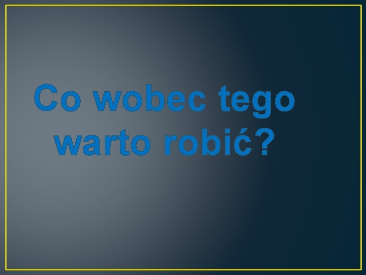 Co wobec tego warto robić? 