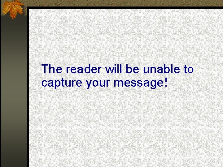 The reader will be unable to capture your message! 