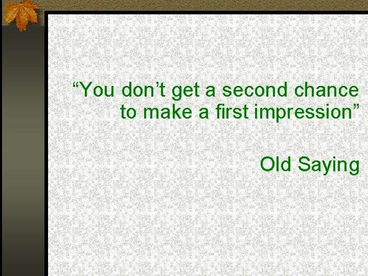 “You don’t get a second chance to make a first impression” Old Saying 