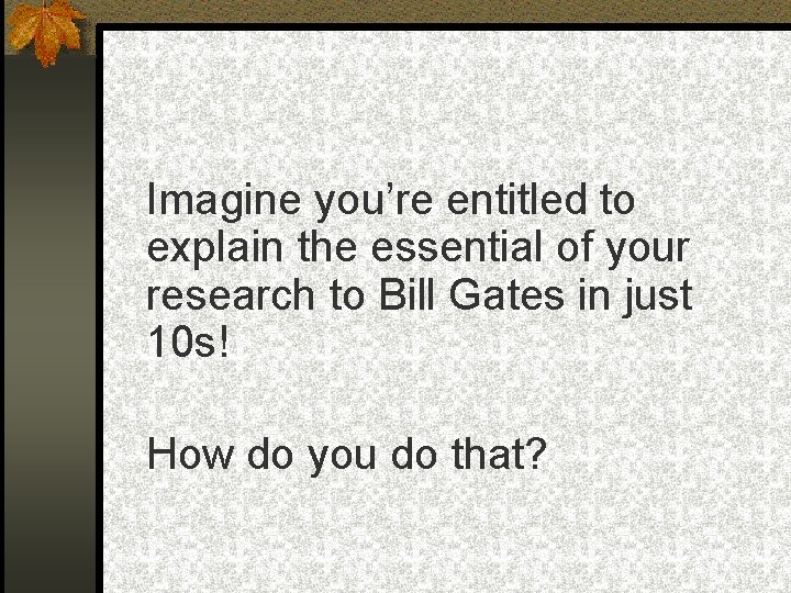 Imagine you’re entitled to explain the essential of your research to Bill Gates in