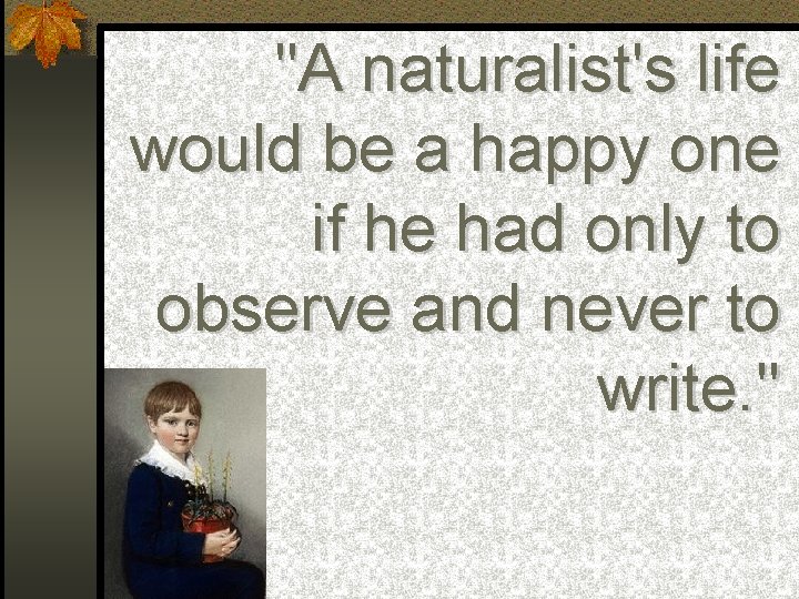 "A naturalist's life would be a happy one if he had only to observe