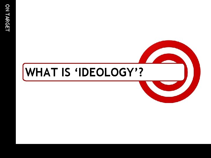 ON TARGET WHAT IS ‘IDEOLOGY’? ON TARGET WHAT IS ‘IDEOLOGY’?