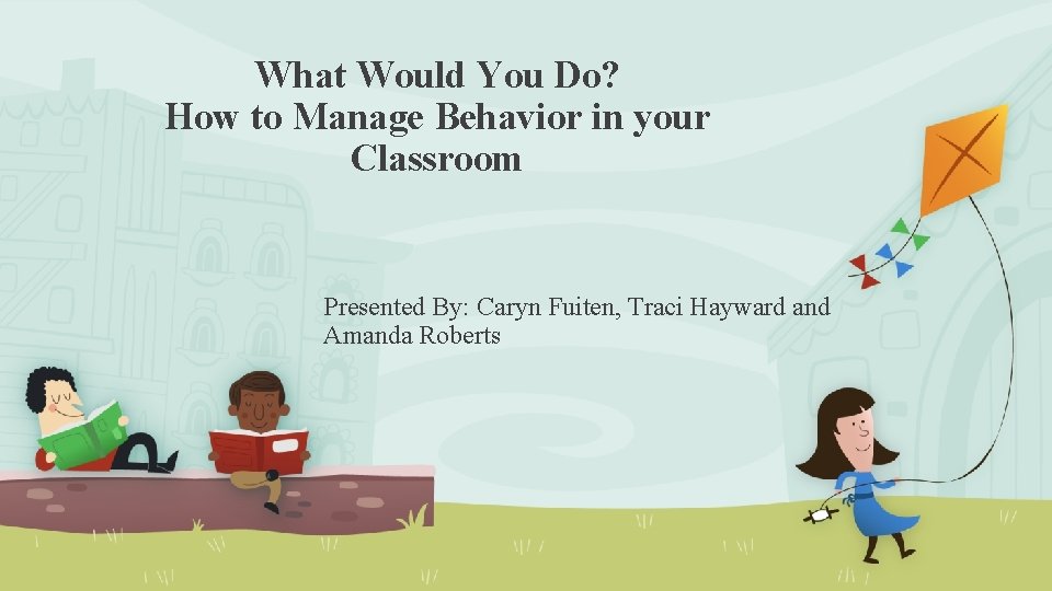 What Would You Do? How to Manage Behavior in your Classroom Presented By: Caryn