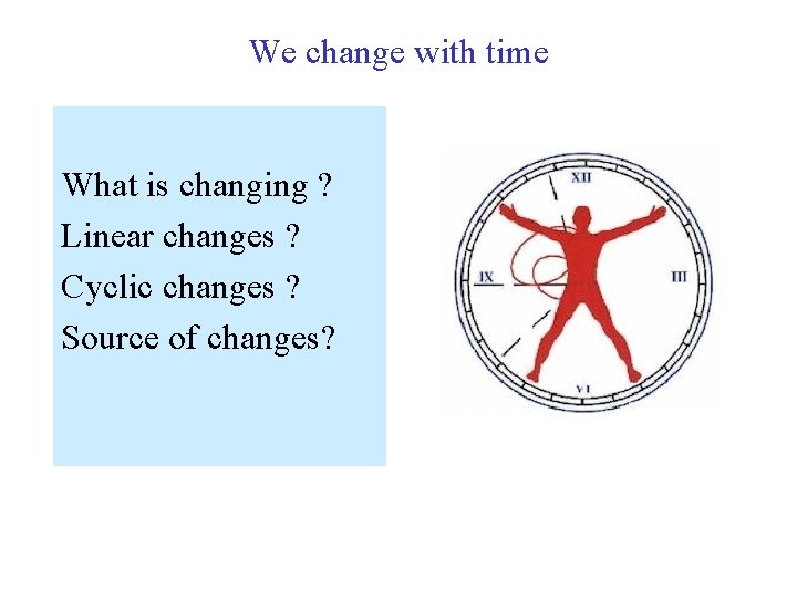 We change with time What is changing ? Linear changes ? Cyclic changes ?