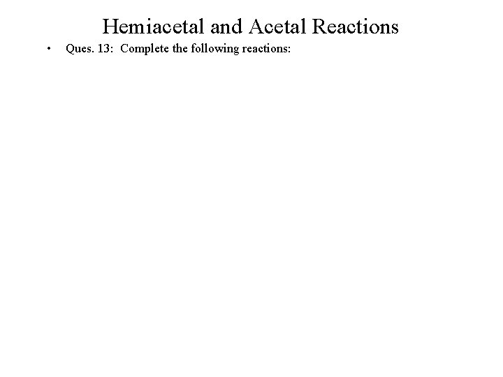 Hemiacetal and Acetal Reactions • Ques. 13: Complete the following reactions: 