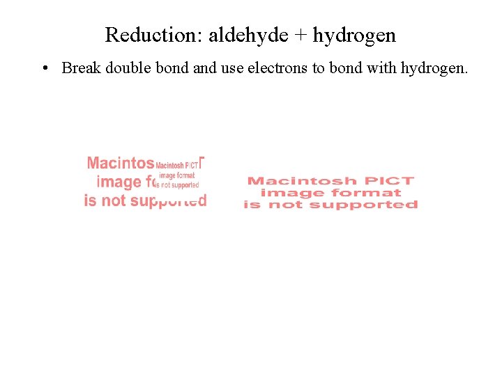 Reduction: aldehyde + hydrogen • Break double bond and use electrons to bond with