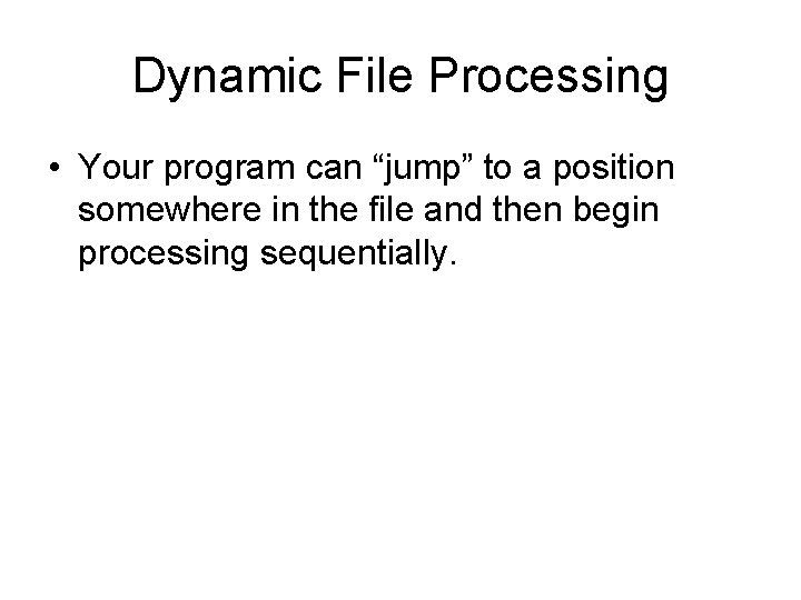 Dynamic File Processing • Your program can “jump” to a position somewhere in the