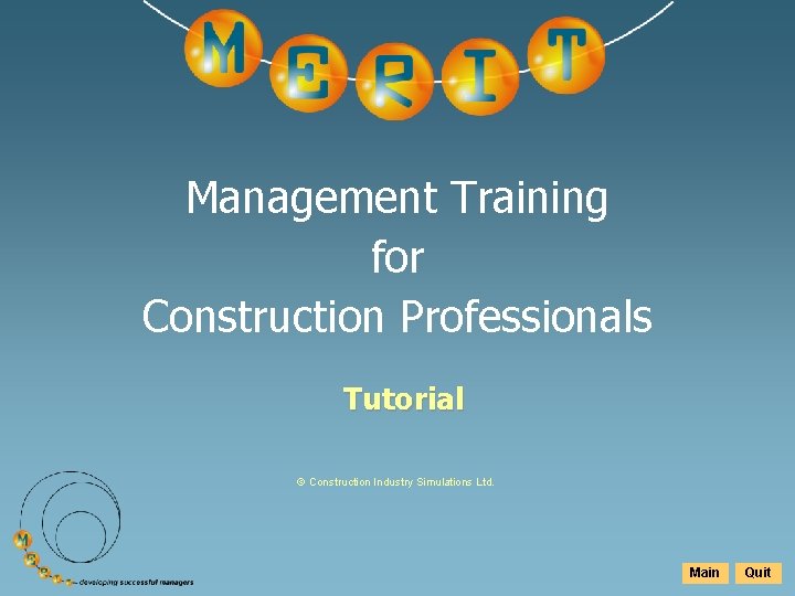 Management Training for Construction Professionals Tutorial © Construction Industry Simulations Ltd. Main Quit 