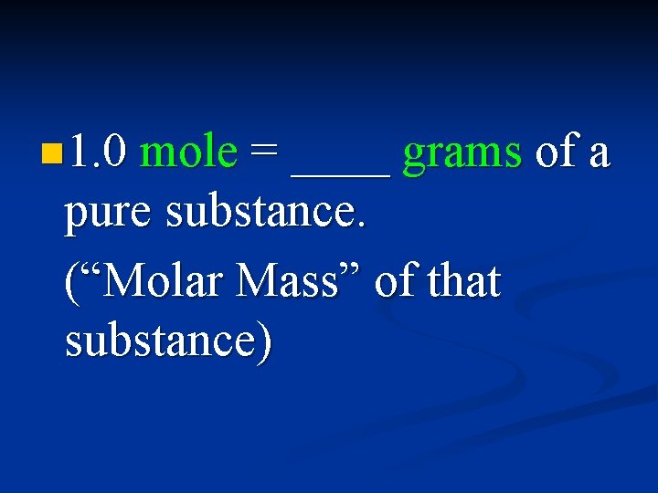n 1. 0 mole = ____ grams of a pure substance. (“Molar Mass” of