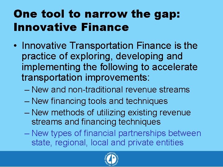 One tool to narrow the gap: Innovative Finance • Innovative Transportation Finance is the