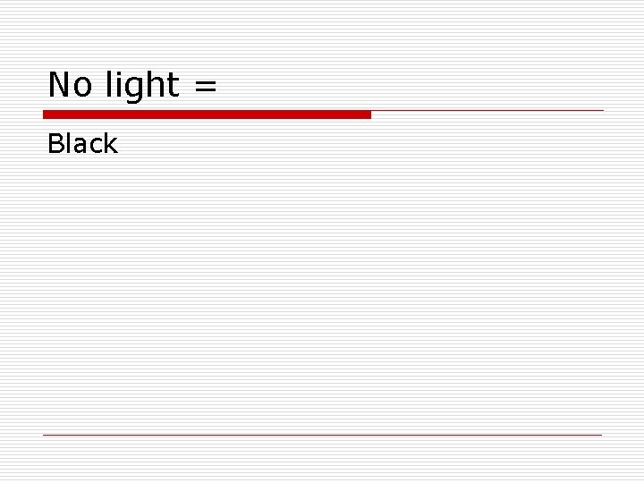 No light = Black 
