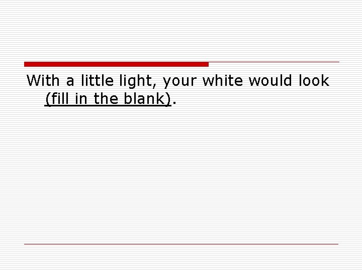 With a little light, your white would look (fill in the blank). 