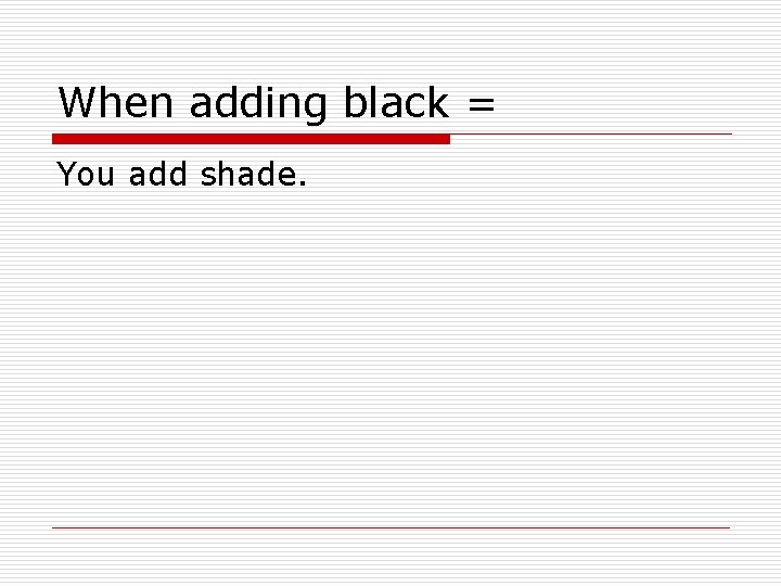 When adding black = You add shade. 