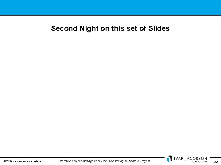 Second Night on this set of Slides © 2005 Ivar Jacobson International Iterative Project