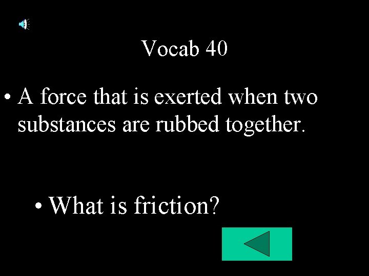 Vocab 40 • A force that is exerted when two substances are rubbed together. Vocab 40 • A force that is exerted when two substances are rubbed together.
