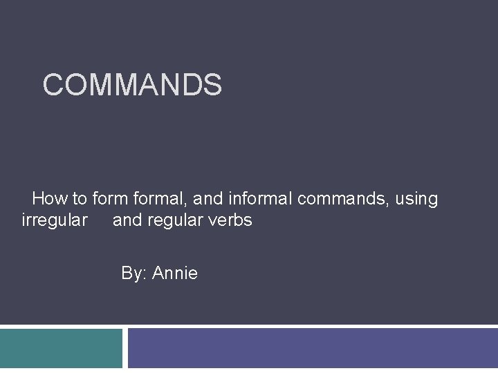 COMMANDS How to formal, and informal commands, using irregular and regular verbs By: Annie