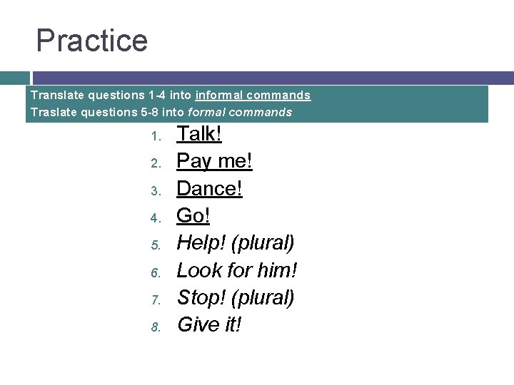 Practice Translate questions 1 -4 into informal commands Traslate questions 5 -8 into formal