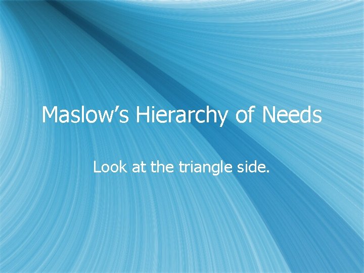Maslow’s Hierarchy of Needs Look at the triangle side. 