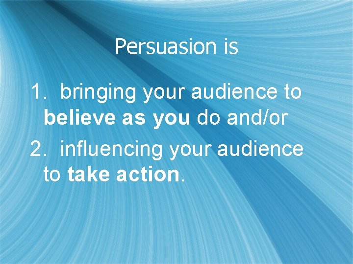 Persuasion is 1. bringing your audience to believe as you do and/or 2. influencing