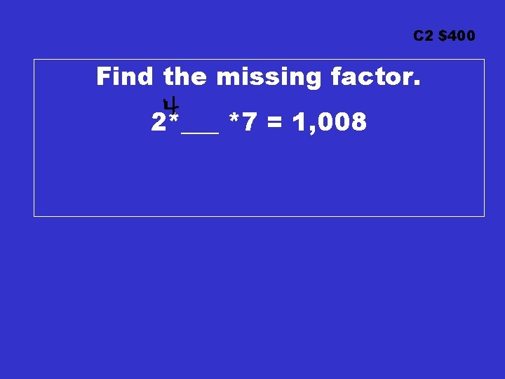 C 2 $400 Find the missing factor. 2*___ *7 = 1, 008 