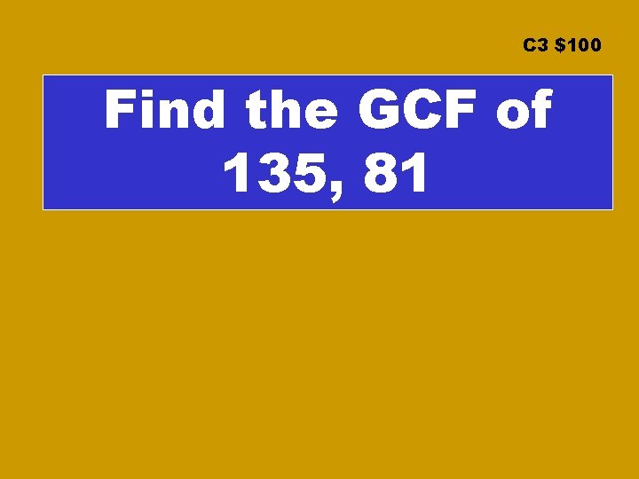C 3 $100 Find the GCF of 135, 81 