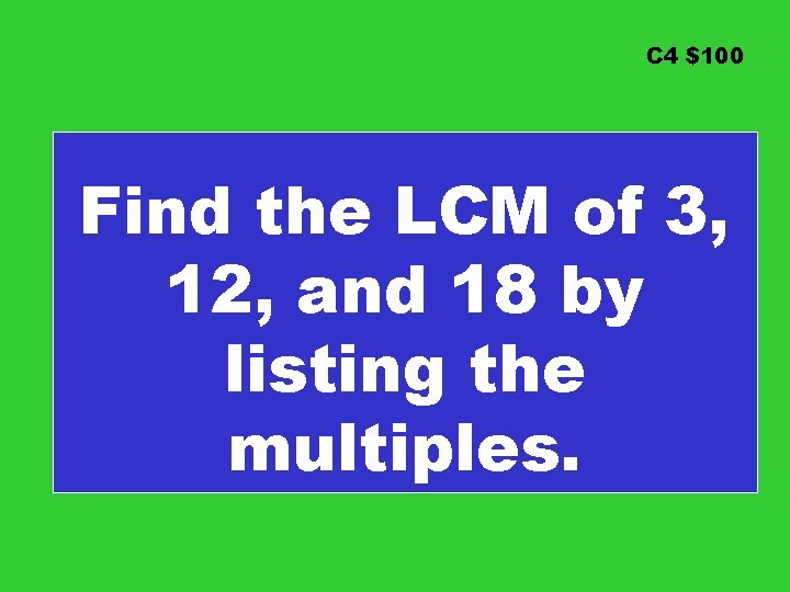 C 4 $100 Find the LCM of 3, 12, and 18 by listing the
