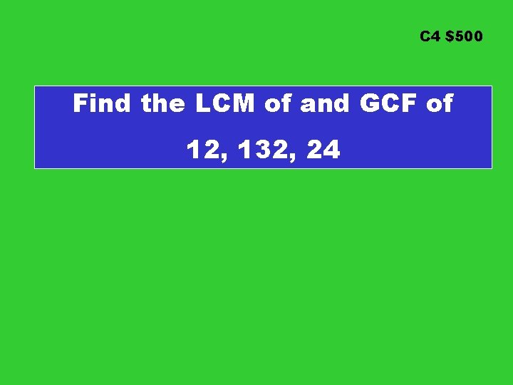 C 4 $500 Find the LCM of and GCF of 12, 132, 24 