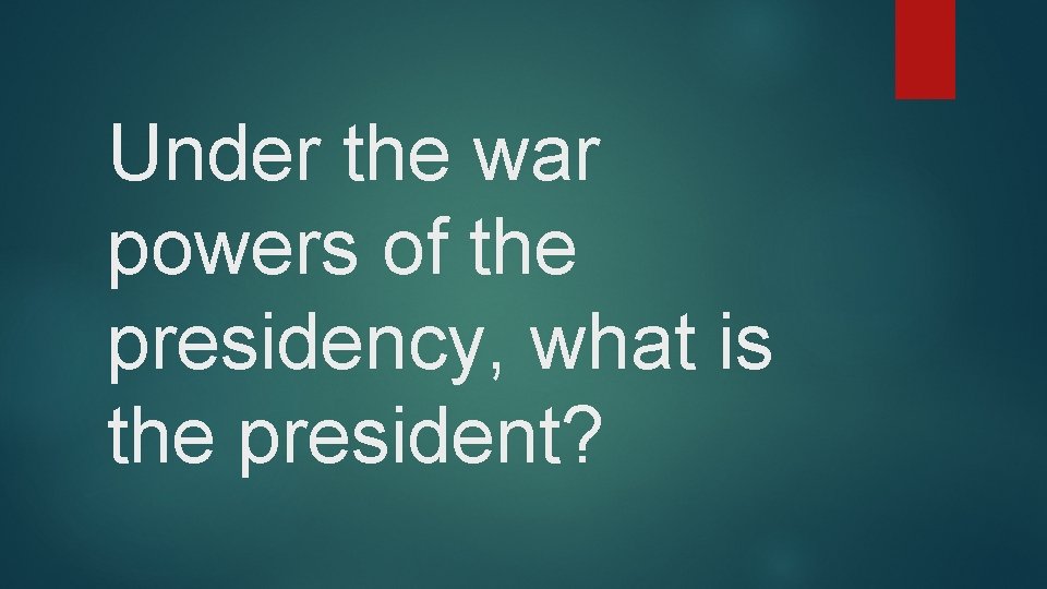 Under the war powers of the presidency, what is the president? 