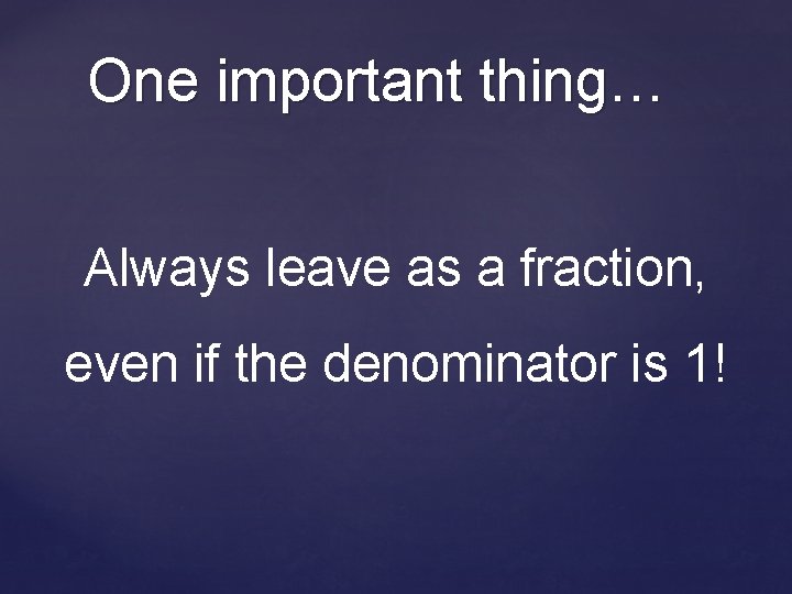 One important thing… Always leave as a fraction, even if the denominator is 1!